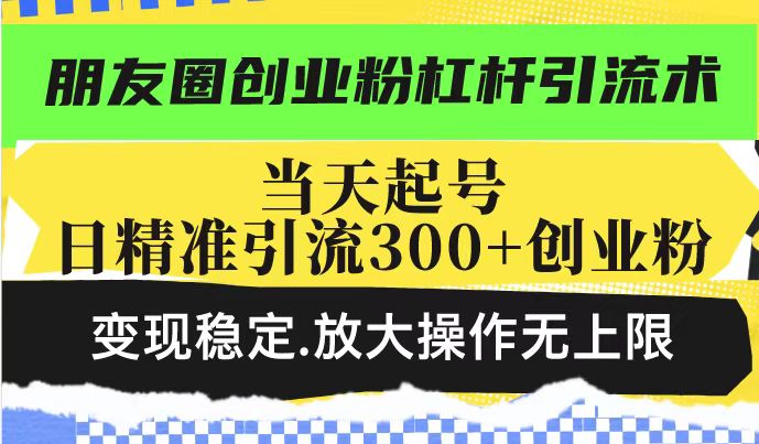 朋友圈创业粉杠杆引流术，投产高轻松日引300+创业粉，变现稳定.放大操...-吾爱云课堂