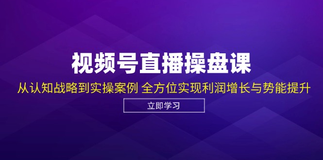视频号直播操盘课,从认知战略到实操案例 全方位实现利润增长与势能提升-吾爱云课堂