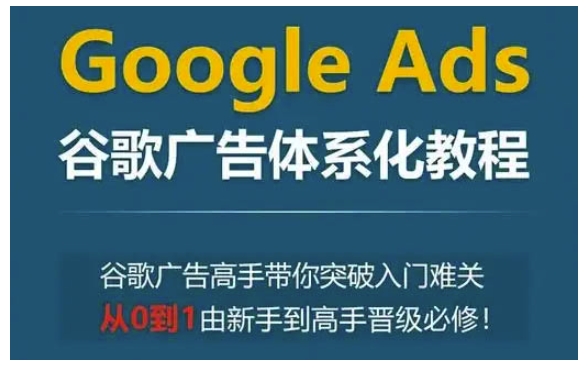 Google Ads谷歌广告体系化教程,谷歌广告高手带你突破入门难关,从0到1由新手到高手晋级必修-吾爱云课堂