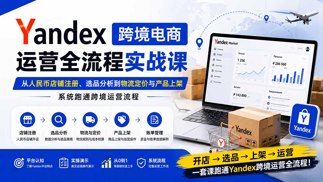 Yandex跨境电商运营全流程实战课：从人民币店铺注册、选品分析到物流定价与产品上架，系统跑通跨境运营流程-吾爱云课堂