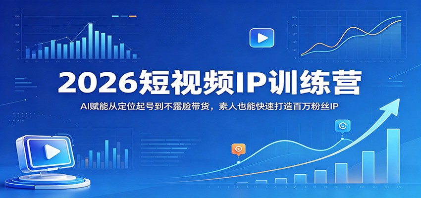 2026短视频IP训练营：AI赋能从定位起号到不露脸带货，素人也能快速打造百万粉丝IP-吾爱云课堂