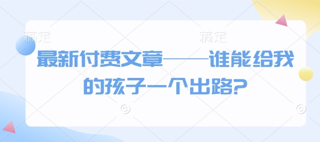 最新付费文章——谁能给我的孩子一个出路?-吾爱云课堂