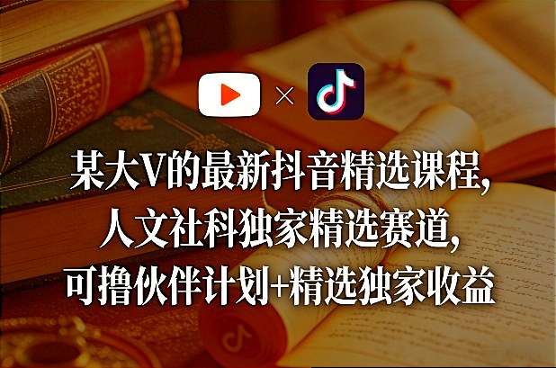 某大V的最新抖音精选课程，人文社科独家精选赛道，可撸伙伴计划+精选独家收益-吾爱云课堂