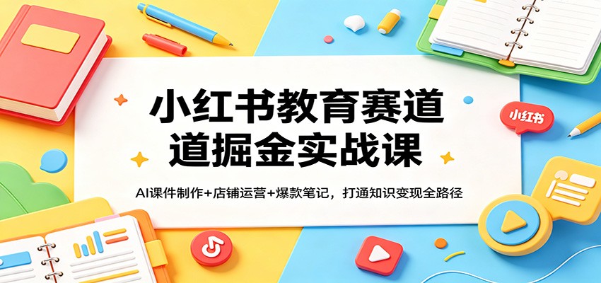 小红书教育赛道掘金实战课：AI课件制作+店铺运营+爆款笔记，打通知识变现全路径-吾爱云课堂