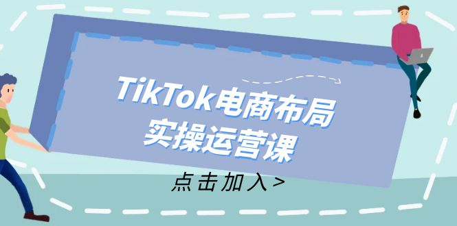 TikTok电商布局实操运营课:从新手到精通,成为TikTok带货运营高手-吾爱云课堂