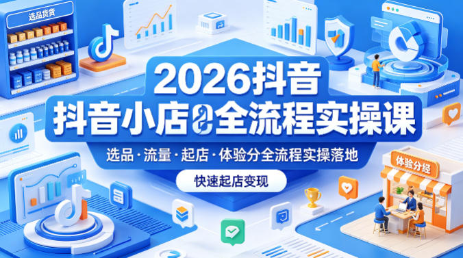 2026抖音小店全流程实操课，覆盖选品、流量、起店、体验分全流程实操落地，快速起店变现-吾爱云课堂