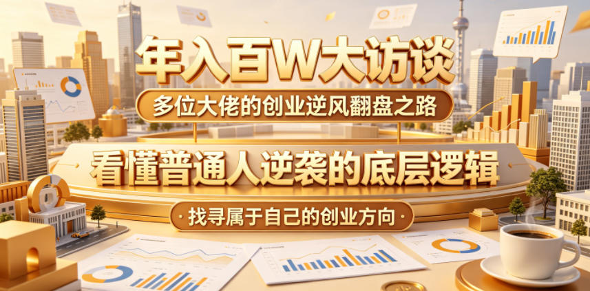 年入百W大访谈，多位大佬的创业逆风翻盘之路，看懂普通人逆袭的底层逻辑，找寻属于自己的创业方向(更新0615)-吾爱云课堂