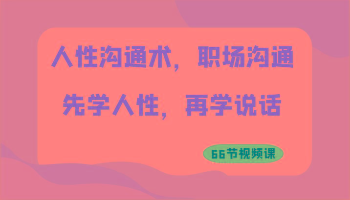 人性沟通术,职场沟通:先学人性,再学说话(66节视频课)-吾爱云课堂