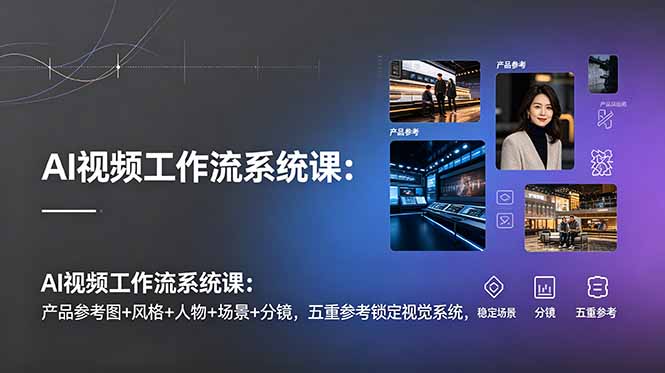 AI视频工作流系统课：产品参考图+风格+人物+场景+分镜，五重参考锁定视觉系统，稳定产出高质量视频-吾爱云课堂