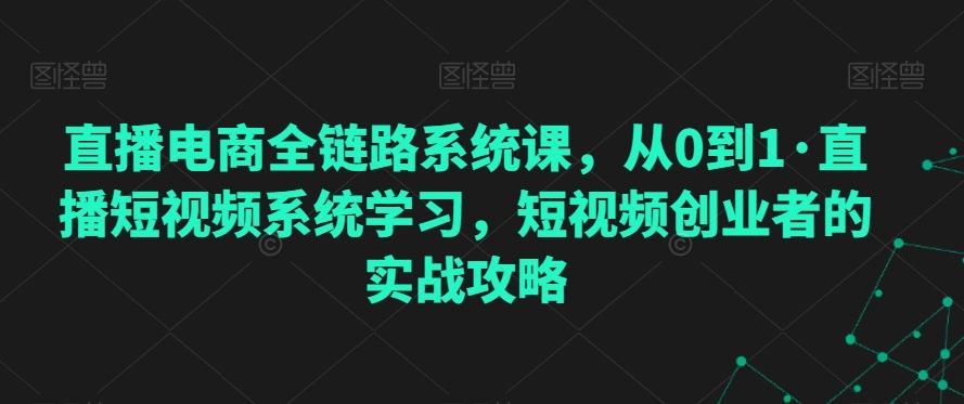 直播电商全链路系统课,从0到1·直播短视频系统学习,短视频创业者的实战攻略-吾爱云课堂