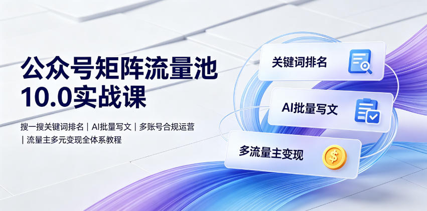 公众号矩阵流量池10.0实战课｜搜一搜关键词排名、AI批量写文、多账号合规运营、流量主多元变现全体系教程-吾爱云课堂