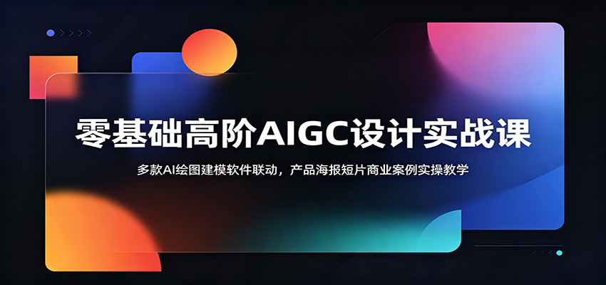 零基础高阶AIGC设计实战课：多款AI绘图建模软件联动，产品海报短片商业案例实操教学-吾爱云课堂