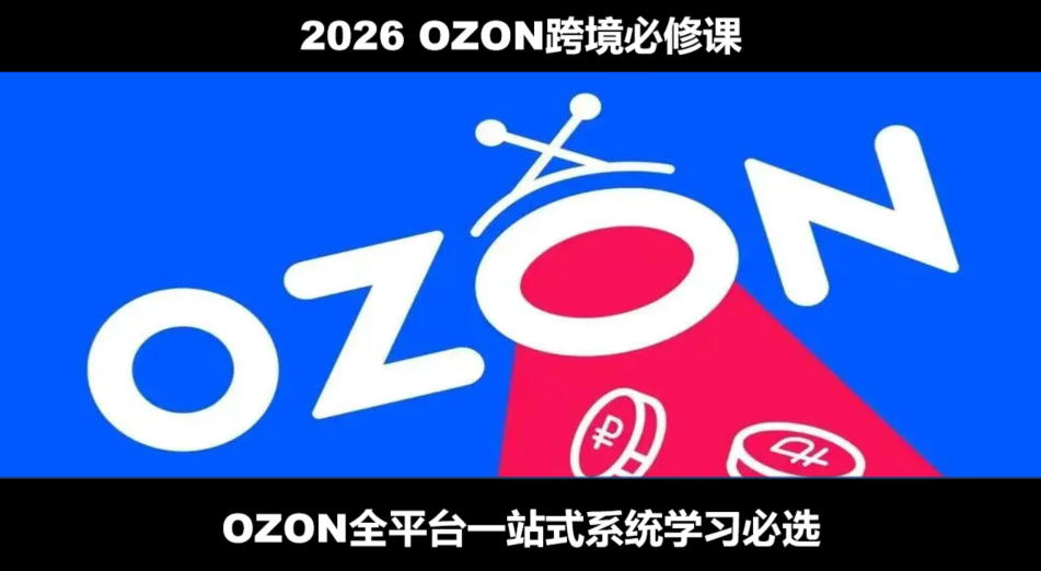 2026最新OZON全流程运营实操跨境电商平台教程，OZON全流程一站式系统学习必修课，从开店到跟卖到精铺-吾爱云课堂