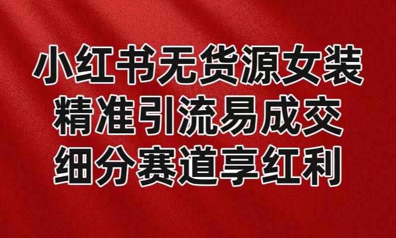 小红书无货源女装,精准引流易成交,平台红利期小白也可操作蓝海赛道-吾爱云课堂
