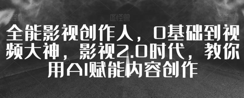 全能影视创作人,0基础到视频大神,影视2.0时代,教你用AI赋能内容创作-吾爱云课堂