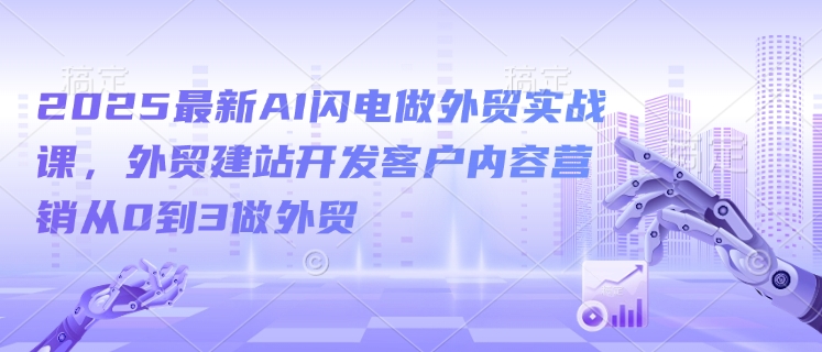 2025最新AI闪电做外贸实战课,外贸建站开发客户内容营销从0到3做外贸-吾爱云课堂