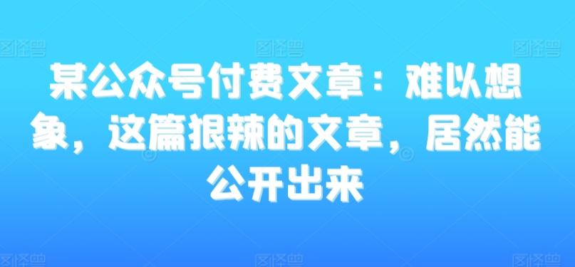 某公众号付费文章:难以想象,这篇狠辣的文章,居然能公开出来-吾爱云课堂