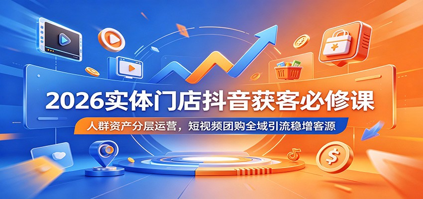 2026实体门店抖音获客必修课：人群资产分层运营，短视频团购全域引流稳增客源-吾爱云课堂