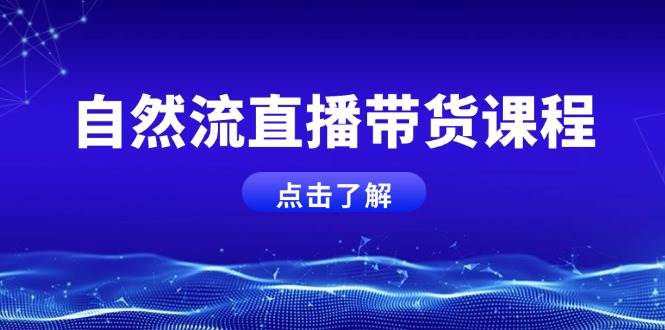 自然流直播带货课程,结合微付费起号,打造运营主播,提升个人能力-吾爱云课堂