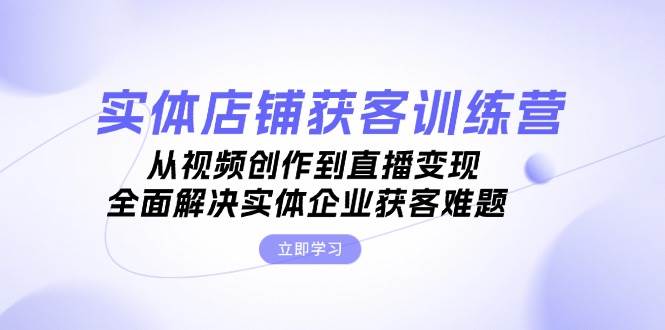 实体店铺获客特训营:从视频创作到直播变现,全面解决实体企业获客难题-吾爱云课堂