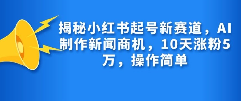 揭秘小红书起号新赛道,AI制作新闻商机,10天涨粉1万,操作简单-吾爱云课堂