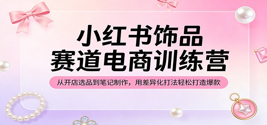 小红书饰品赛道电商训练营：从开店选品到笔记制作，用差异化打法轻松打造爆款-吾爱云课堂