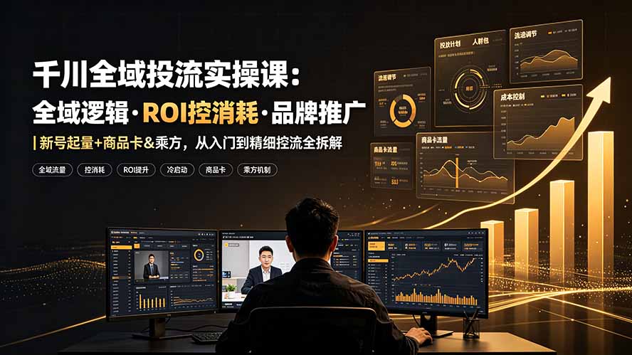 千川全域投流实操课：全域逻辑·ROI控消耗·品牌推广｜新号起量+商品卡&乘方，从入门到精细控流全拆解-吾爱云课堂