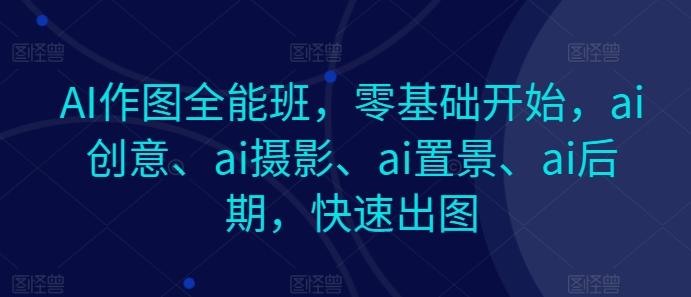 AI作图全能班,零基础开始,ai创意、ai摄影、ai置景、ai后期,快速出图-吾爱云课堂