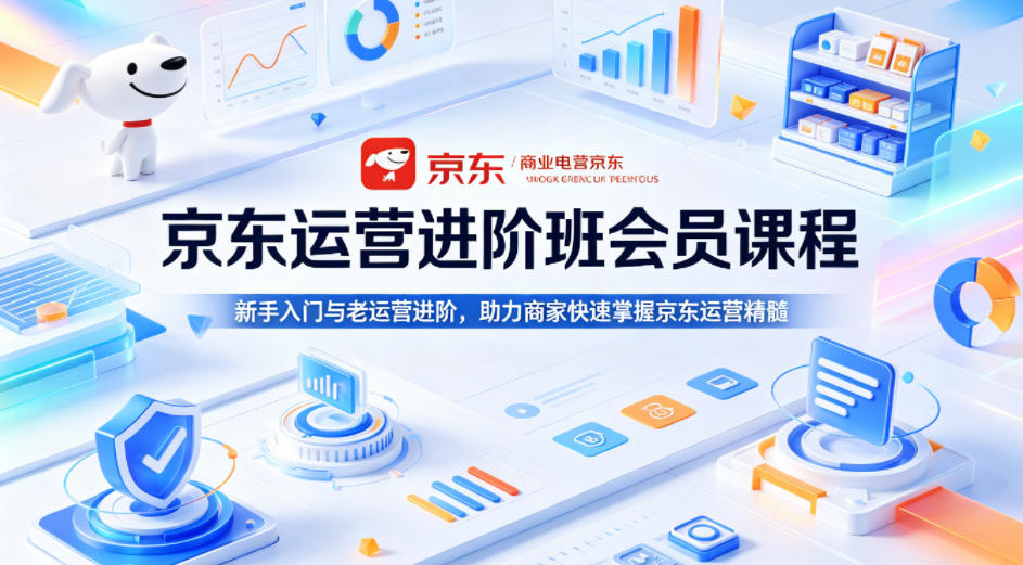 京东运营进阶班会员课程，新手入门与老运营进阶，助力商家快速掌握京东运营精髓-吾爱云课堂