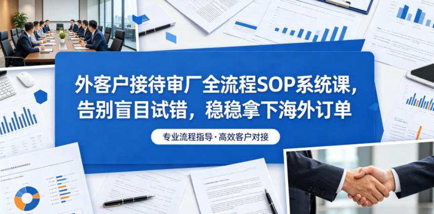 外客户接待审厂全流程SOP系统课，告别盲目试错，稳稳拿下海外订单-吾爱云课堂