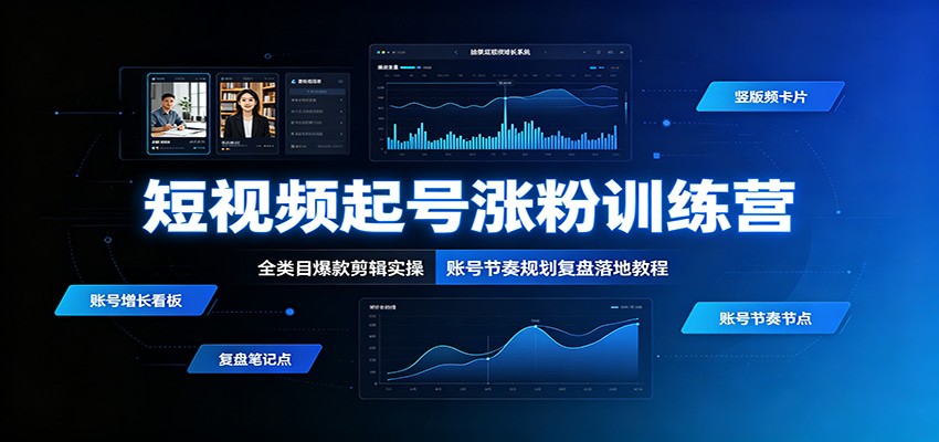 短视频起号涨粉训练营：全类目爆款剪辑实操，账号节奏规划复盘落地教程-吾爱云课堂
