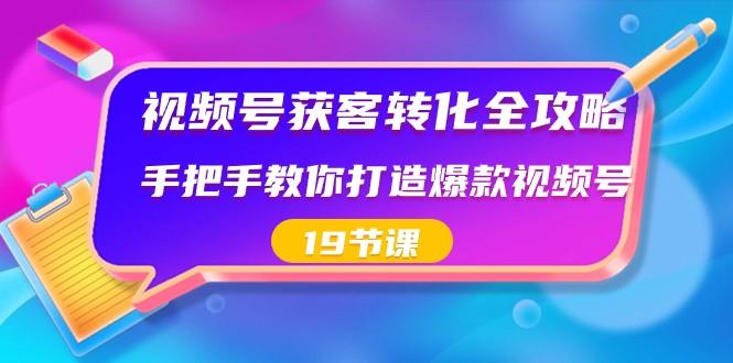 视频号获客转化全攻略,手把手教你打造爆款视频号(19节课)-吾爱云课堂
