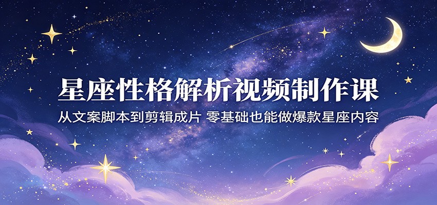 星座性格解析视频制作课：从文案脚本到剪辑成片，零基础也能做爆款星座内容-吾爱云课堂