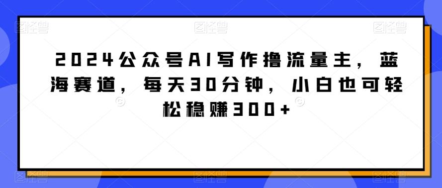 2024公众号AI写作撸流量主,蓝海赛道,每天30分钟,小白也可轻松稳赚300+【揭秘】-吾爱云课堂