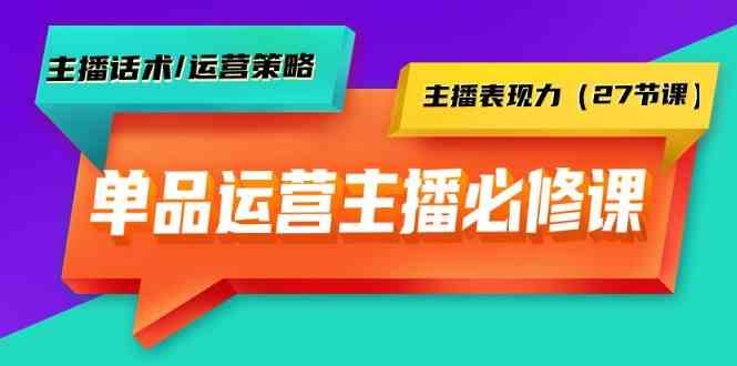 单品运营实操主播必修课:主播话术/运营策略/主播表现力(27节课)-吾爱云课堂