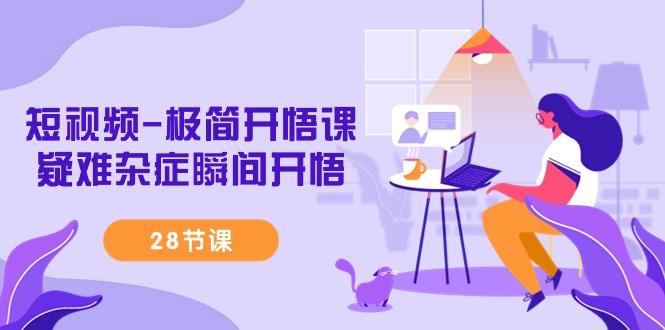 短视频-极简开悟课，疑难杂症瞬间开悟(28节课)-吾爱云课堂