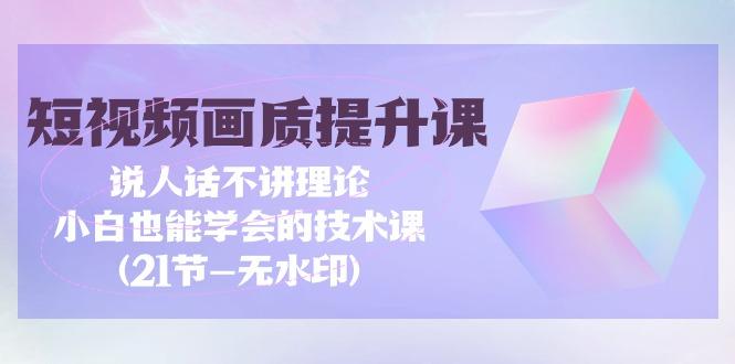 (9659期)短视频-画质提升课,说人话不讲理论,小白也能学会的技术课(21节-无水印)-吾爱云课堂