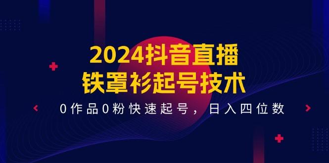 2024抖音直播-铁罩衫起号技术，0作品0粉快速起号，日入四位数(14节课-吾爱云课堂