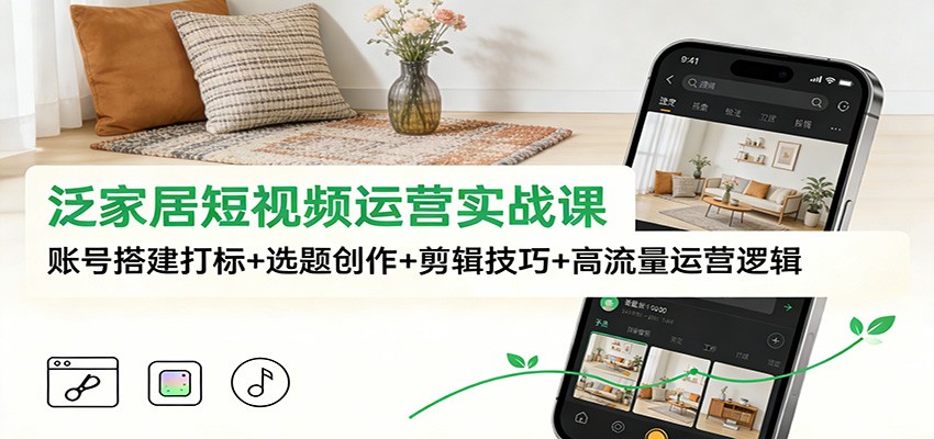 泛家居短视频运营实战课：账号搭建打标+选题创作+剪辑技巧+高流量运营逻辑-吾爱云课堂