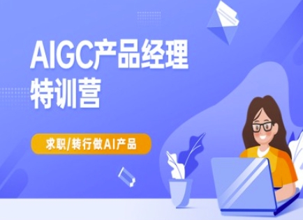 AIGC产品经理特训营-产品经理较教程,求职转行做AI产品-吾爱云课堂