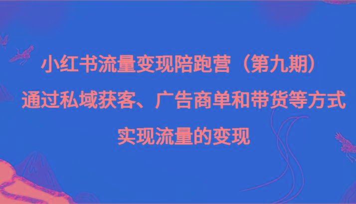小红书流量变现陪跑营(第九期)通过私域获客、广告商单和带货等方式实现流量变现-吾爱云课堂