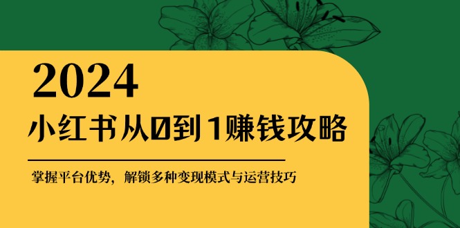 小红书从0到1赚钱攻略:掌握平台优势,解锁多种变现赚钱模式与运营技巧-吾爱云课堂