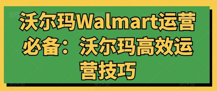 沃尔玛Walmart运营必备：沃尔玛高效运营技巧-吾爱云课堂