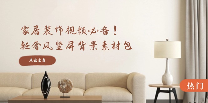 家居装饰视频必备!轻奢风竖屏背景素材包,含清晰、中间虚化、全屏虚化-吾爱云课堂