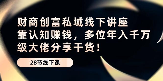 财商·创富私域线下讲座:靠认知赚钱,多位年入千万级大佬分享干货!-吾爱云课堂