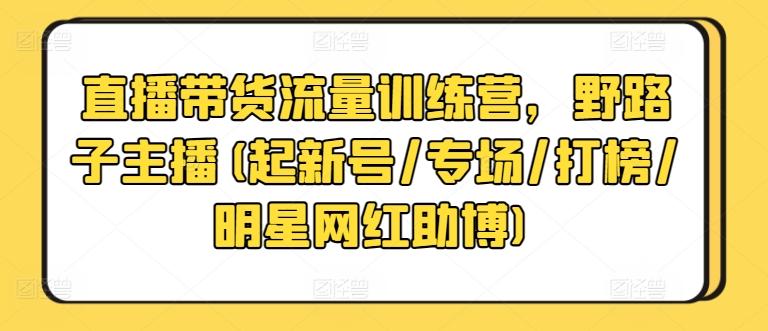 直播带货流量训练营，野路子主播(起新号/专场/打榜/明星网红助博)-吾爱云课堂