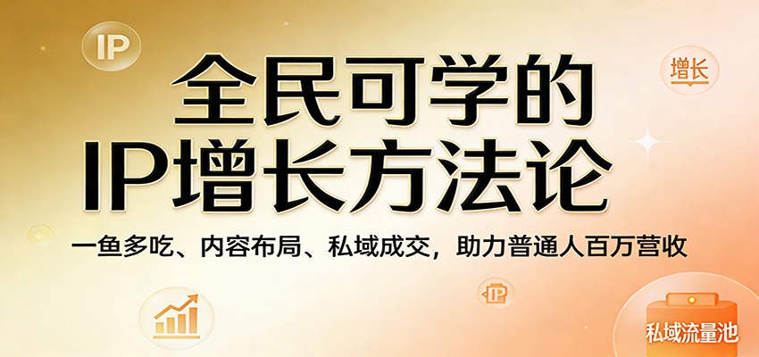 全民可学的IP增长方法论：一鱼多吃、内容布局、私域成交，助力普通人百万营收-吾爱云课堂