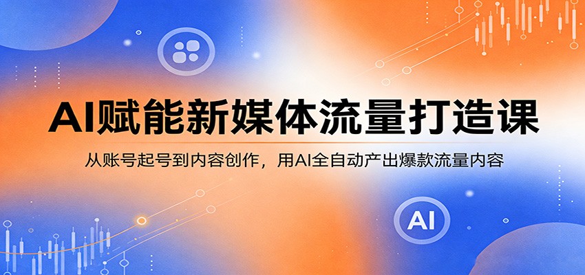 AI赋能新媒体流量打造课：从账号起号到内容创作，用AI全自动产出爆款流量内容-吾爱云课堂