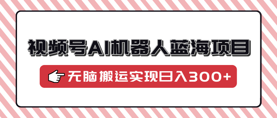 视频号AI机器人蓝海项目,操作简单适合0基础小白,无脑搬运实现日入300+-吾爱云课堂