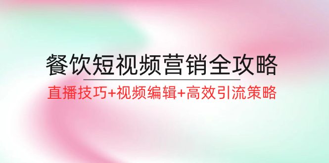 餐饮短视频营销全攻略:直播技巧+视频编辑+高效引流策略-吾爱云课堂